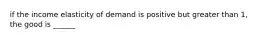 if the income elasticity of demand is positive but greater than 1, the good is ______