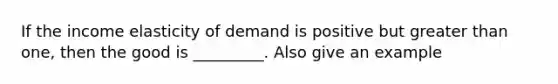 If the income elasticity of demand is positive but <a href='https://www.questionai.com/knowledge/ktgHnBD4o3-greater-than' class='anchor-knowledge'>greater than</a> one, then the good is _________. Also give an example