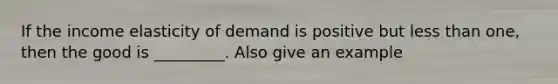 If the income elasticity of demand is positive but less than one, then the good is _________. Also give an example