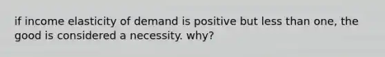 if income elasticity of demand is positive but less than one, the good is considered a necessity. why?