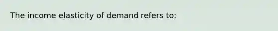 The income elasticity of demand refers to: