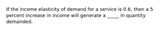 ​If the income elasticity of demand for a service is 0.6, then a 5 percent increase in income will generate a _____ in quantity demanded.