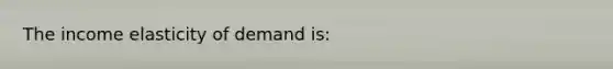 The income elasticity of demand​ is: