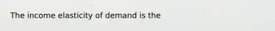 The income elasticity of demand is the