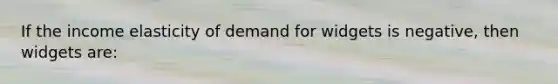 If the income elasticity of demand for widgets is negative, then widgets are: