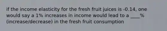 if the income elasticity for the fresh fruit juices is -0.14, one would say a 1% increases in income would lead to a ____% (increase/decrease) in the fresh fruit consumption