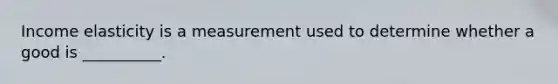 Income elasticity is a measurement used to determine whether a good is __________.