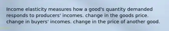 Income elasticity measures how a good's quantity demanded responds to producers' incomes. change in the goods price. change in buyers' incomes. change in the price of another good.