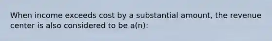 When income exceeds cost by a substantial amount, the revenue center is also considered to be a(n):