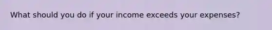 What should you do if your income exceeds your expenses?