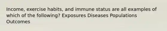 Income, exercise habits, and immune status are all examples of which of the following? Exposures Diseases Populations Outcomes