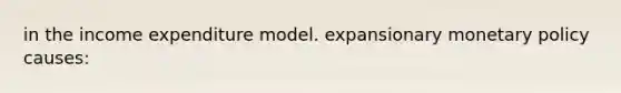 in the income expenditure model. expansionary monetary policy causes: