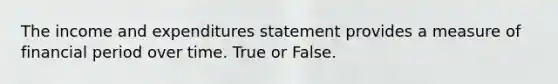 The income and expenditures statement provides a measure of financial period over time. True or False.