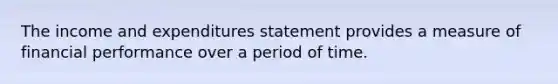 The income and expenditures statement provides a measure of financial performance over a period of time.