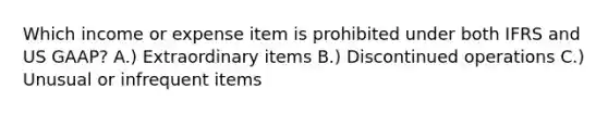 Which income or expense item is prohibited under both IFRS and US GAAP? A.) Extraordinary items B.) Discontinued operations C.) Unusual or infrequent items