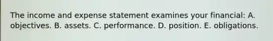 The income and expense statement examines your financial: A. objectives. B. assets. C. performance. D. position. E. obligations.