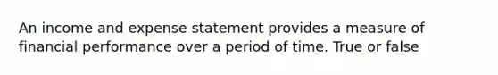 An income and expense statement provides a measure of financial performance over a period of time. True or false