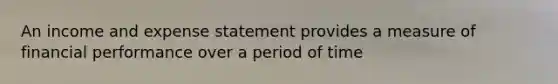 An income and expense statement provides a measure of financial performance over a period of time