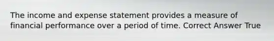 The income and expense statement provides a measure of financial performance over a period of time. Correct Answer True