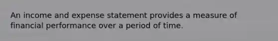 An income and expense statement provides a measure of financial performance over a period of time.