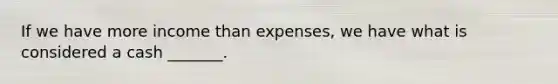 If we have more income than expenses, we have what is considered a cash _______.