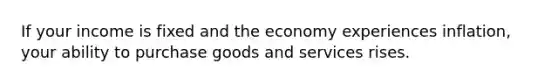 If your income is fixed and the economy experiences inflation, your ability to purchase goods and services rises.