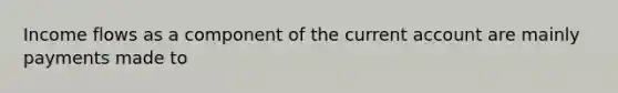 Income flows as a component of the current account are mainly payments made to