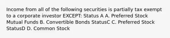 Income from all of the following securities is partially tax exempt to a corporate investor EXCEPT: Status A A. Preferred Stock Mutual Funds B. Convertible Bonds StatusC C. Preferred Stock StatusD D. Common Stock