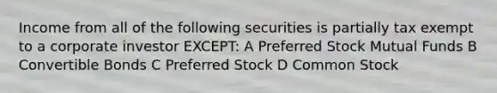 Income from all of the following securities is partially tax exempt to a corporate investor EXCEPT: A Preferred Stock Mutual Funds B Convertible Bonds C Preferred Stock D Common Stock