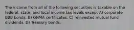 The income from all of the following securities is taxable on the federal, state, and local income tax levels except A) corporate BBB bonds. B) GNMA certificates. C) reinvested mutual fund dividends. D) Treasury bonds.