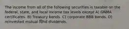 The income from all of the following securities is taxable on the federal, state, and local income tax levels except A) GNMA certificates. B) Treasury bonds. C) corporate BBB bonds. D) reinvested mutual fund dividends.