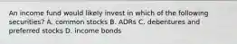 An income fund would likely invest in which of the following securities? A. common stocks B. ADRs C. debentures and preferred stocks D. income bonds