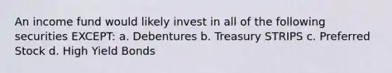 An income fund would likely invest in all of the following securities EXCEPT: a. Debentures b. Treasury STRIPS c. Preferred Stock d. High Yield Bonds