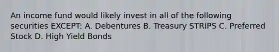 An income fund would likely invest in all of the following securities EXCEPT: A. Debentures B. Treasury STRIPS C. Preferred Stock D. High Yield Bonds