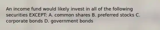 An income fund would likely invest in all of the following securities EXCEPT: A. common shares B. preferred stocks C. corporate bonds D. government bonds