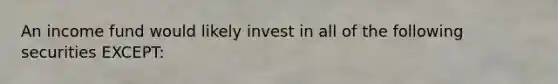 An income fund would likely invest in all of the following securities EXCEPT: