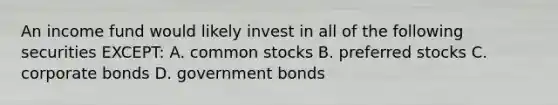 An income fund would likely invest in all of the following securities EXCEPT: A. common stocks B. preferred stocks C. corporate bonds D. government bonds