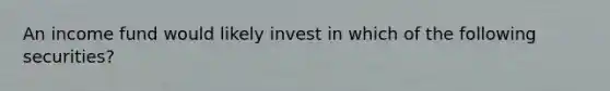 An income fund would likely invest in which of the following securities?