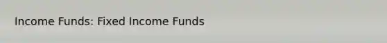 Income Funds: Fixed Income Funds