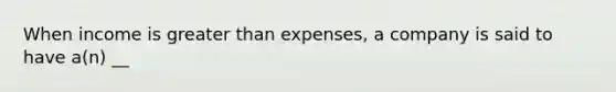 When income is greater than expenses, a company is said to have a(n) __