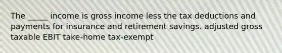 The _____ income is gross income less the tax deductions and payments for insurance and retirement savings. adjusted gross taxable EBIT take-home tax-exempt