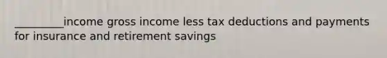 _________income gross income less tax deductions and payments for insurance and retirement savings