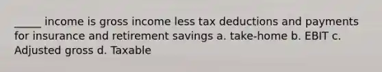 _____ income is gross income less tax deductions and payments for insurance and retirement savings a. take-home b. EBIT c. Adjusted gross d. Taxable