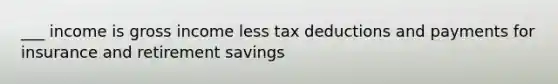 ___ income is gross income less tax deductions and payments for insurance and retirement savings