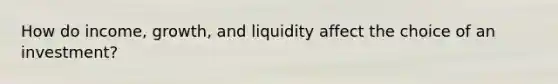 How do income, growth, and liquidity affect the choice of an investment?