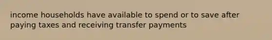 income households have available to spend or to save after paying taxes and receiving transfer payments