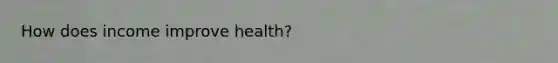 How does income improve health?