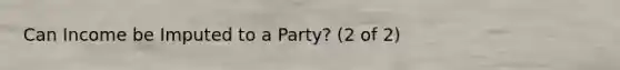 Can Income be Imputed to a Party? (2 of 2)