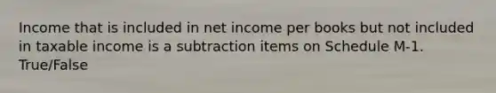 Income that is included in net income per books but not included in taxable income is a subtraction items on Schedule M-1. True/False