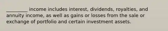 _________ income includes interest, dividends, royalties, and annuity income, as well as gains or losses from the sale or exchange of portfolio and certain investment assets.